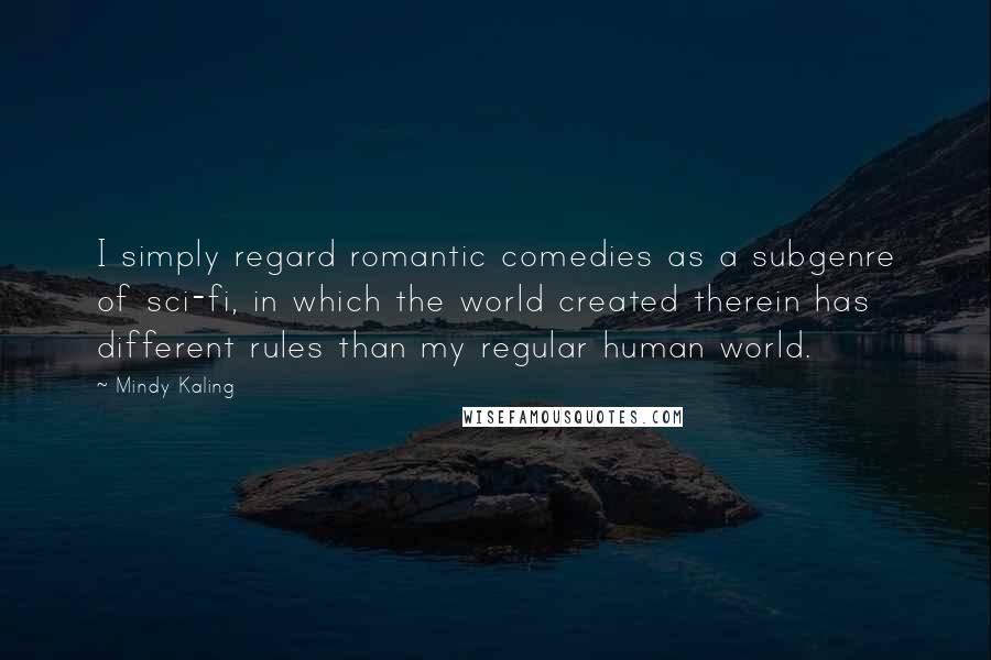 Mindy Kaling Quotes: I simply regard romantic comedies as a subgenre of sci-fi, in which the world created therein has different rules than my regular human world.