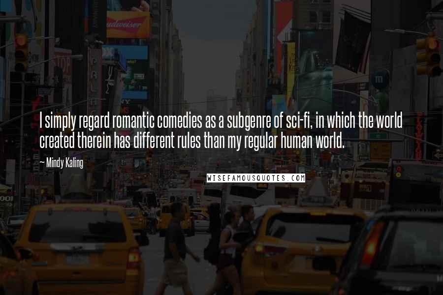 Mindy Kaling Quotes: I simply regard romantic comedies as a subgenre of sci-fi, in which the world created therein has different rules than my regular human world.