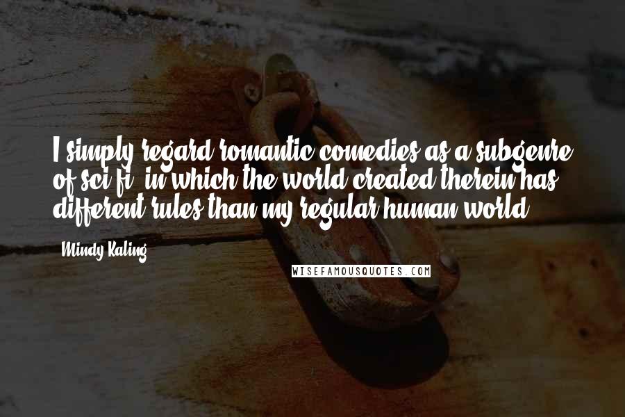 Mindy Kaling Quotes: I simply regard romantic comedies as a subgenre of sci-fi, in which the world created therein has different rules than my regular human world.