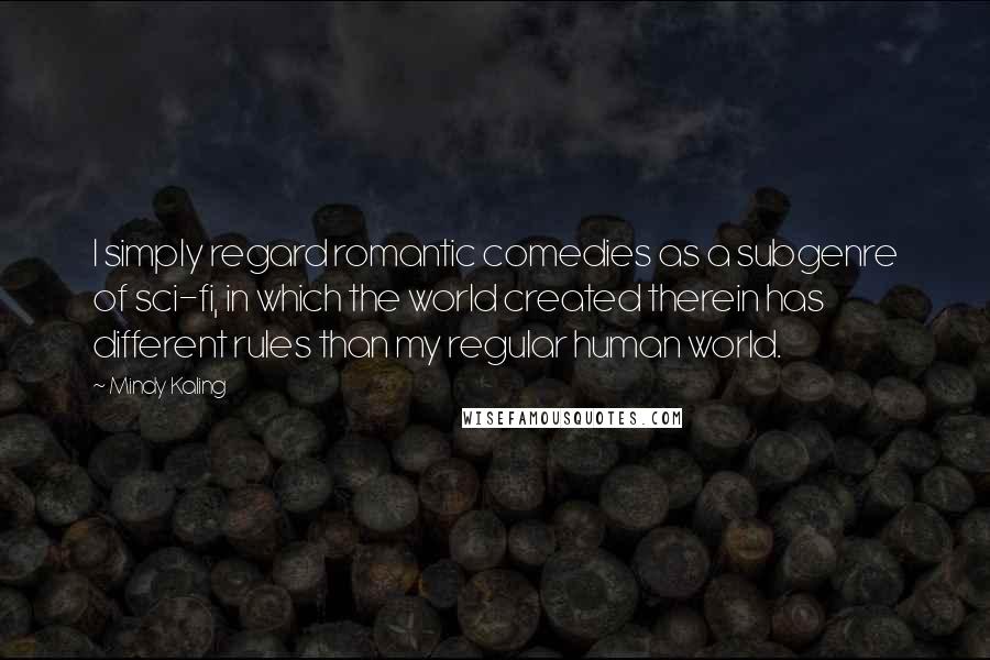 Mindy Kaling Quotes: I simply regard romantic comedies as a subgenre of sci-fi, in which the world created therein has different rules than my regular human world.