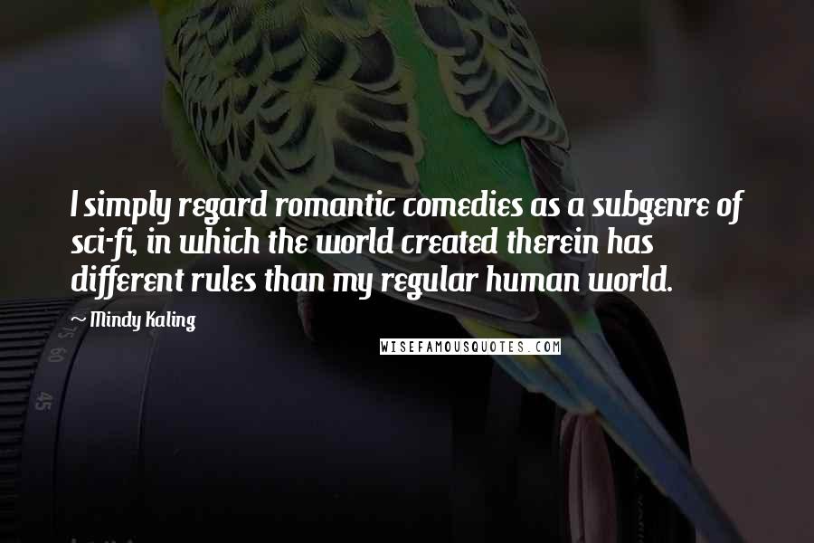 Mindy Kaling Quotes: I simply regard romantic comedies as a subgenre of sci-fi, in which the world created therein has different rules than my regular human world.