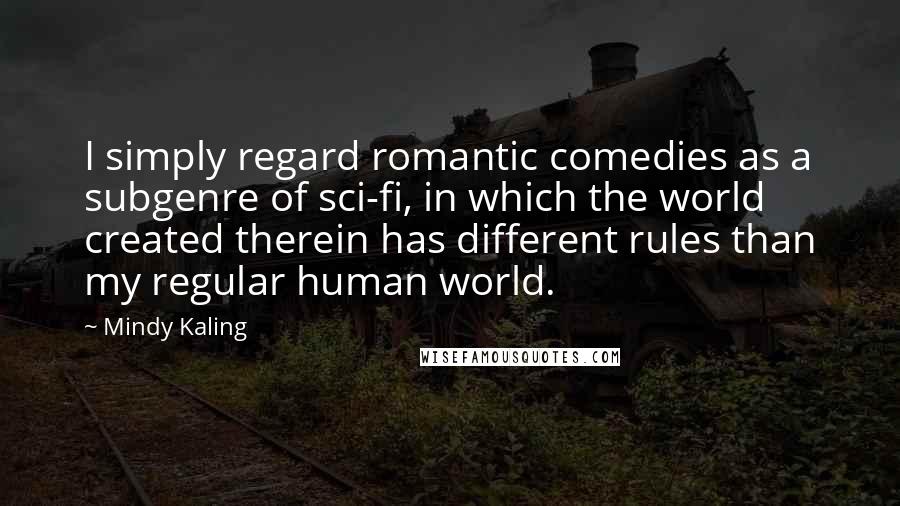 Mindy Kaling Quotes: I simply regard romantic comedies as a subgenre of sci-fi, in which the world created therein has different rules than my regular human world.