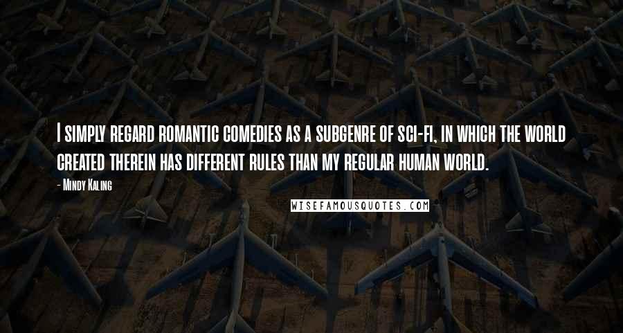 Mindy Kaling Quotes: I simply regard romantic comedies as a subgenre of sci-fi, in which the world created therein has different rules than my regular human world.