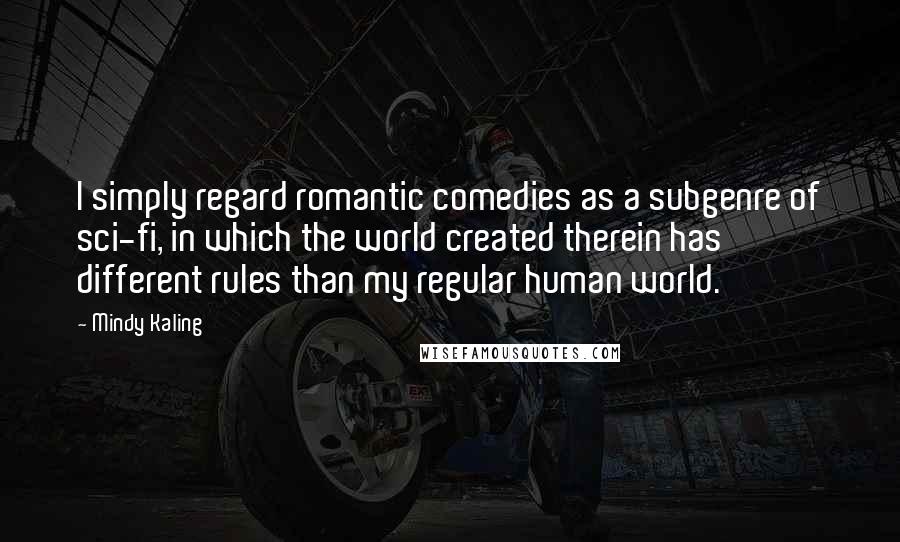 Mindy Kaling Quotes: I simply regard romantic comedies as a subgenre of sci-fi, in which the world created therein has different rules than my regular human world.