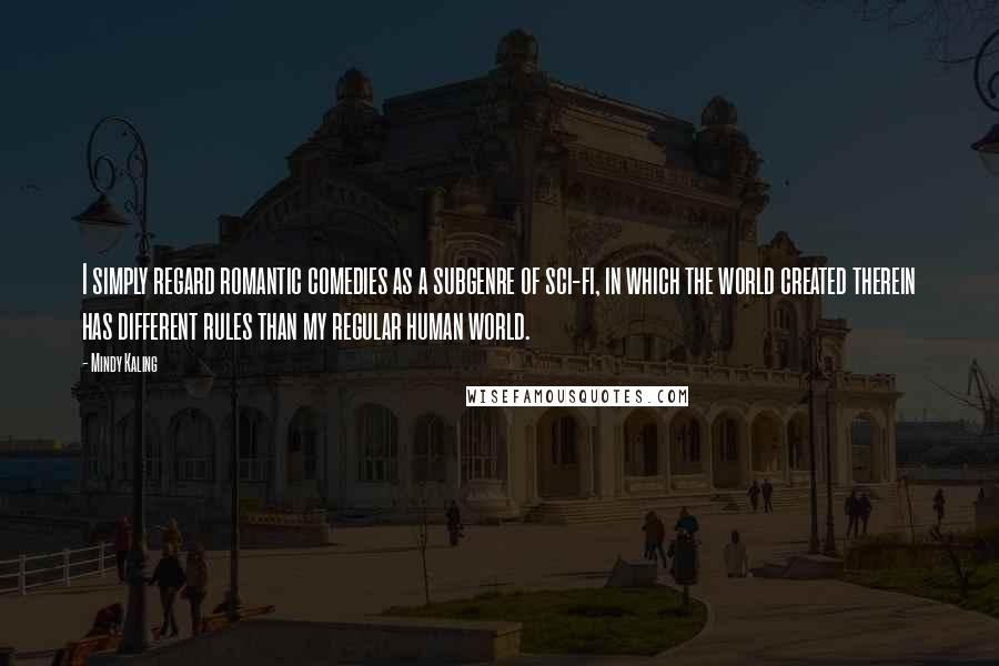 Mindy Kaling Quotes: I simply regard romantic comedies as a subgenre of sci-fi, in which the world created therein has different rules than my regular human world.