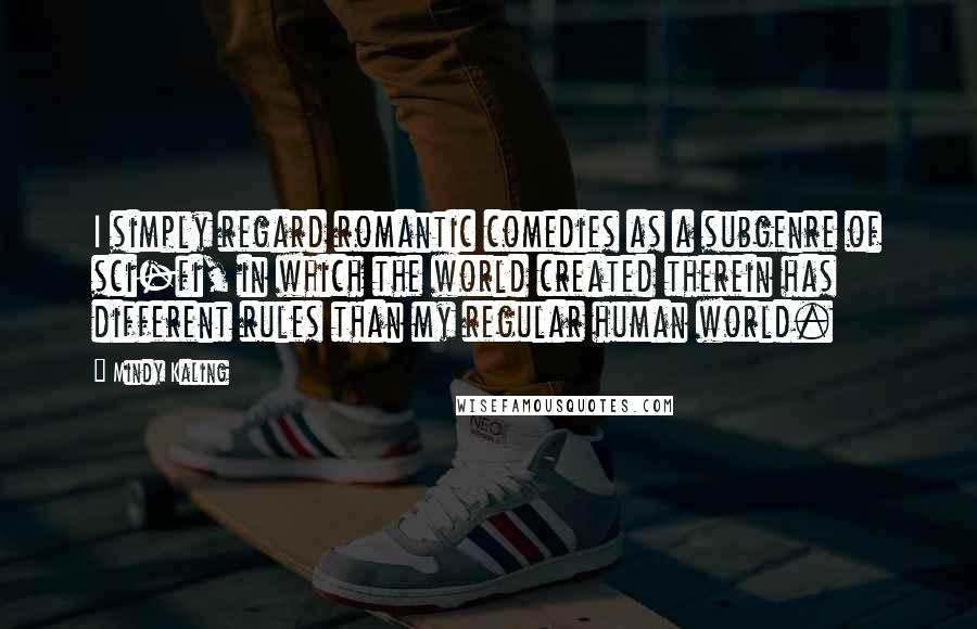 Mindy Kaling Quotes: I simply regard romantic comedies as a subgenre of sci-fi, in which the world created therein has different rules than my regular human world.
