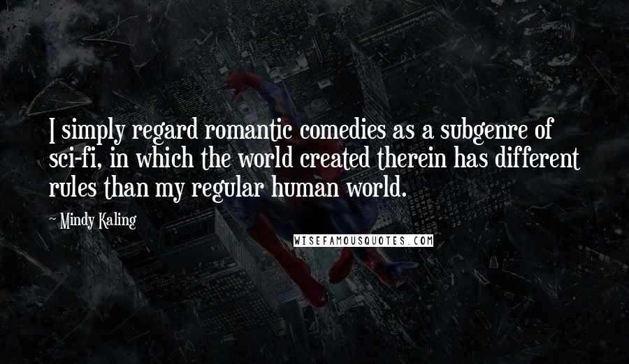 Mindy Kaling Quotes: I simply regard romantic comedies as a subgenre of sci-fi, in which the world created therein has different rules than my regular human world.