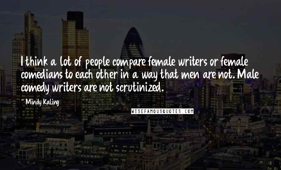 Mindy Kaling Quotes: I think a lot of people compare female writers or female comedians to each other in a way that men are not. Male comedy writers are not scrutinized.