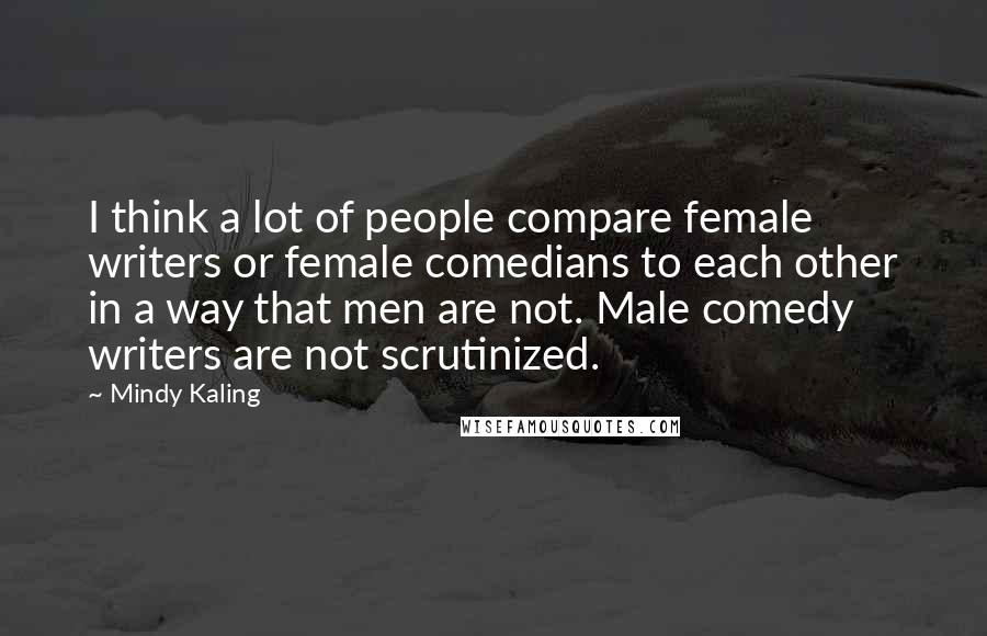 Mindy Kaling Quotes: I think a lot of people compare female writers or female comedians to each other in a way that men are not. Male comedy writers are not scrutinized.