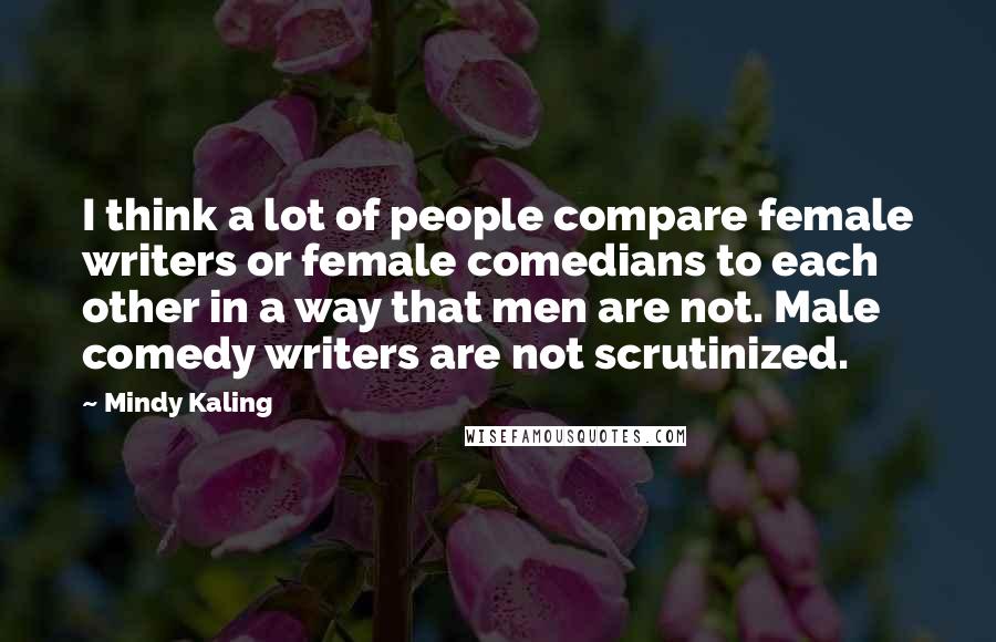 Mindy Kaling Quotes: I think a lot of people compare female writers or female comedians to each other in a way that men are not. Male comedy writers are not scrutinized.