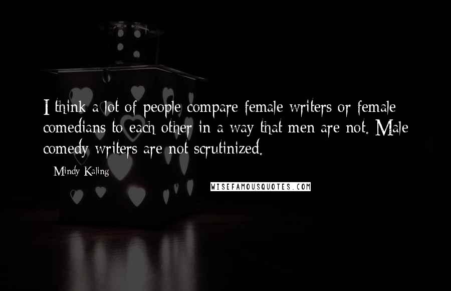 Mindy Kaling Quotes: I think a lot of people compare female writers or female comedians to each other in a way that men are not. Male comedy writers are not scrutinized.