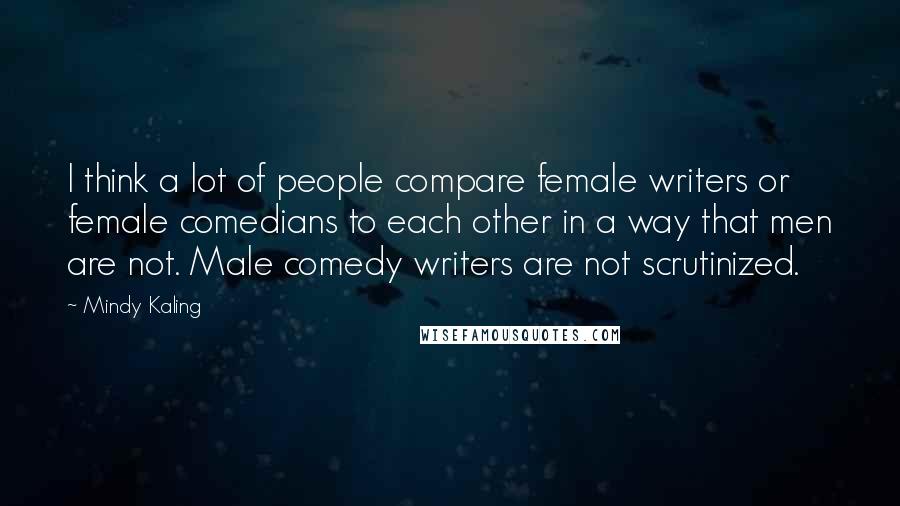 Mindy Kaling Quotes: I think a lot of people compare female writers or female comedians to each other in a way that men are not. Male comedy writers are not scrutinized.