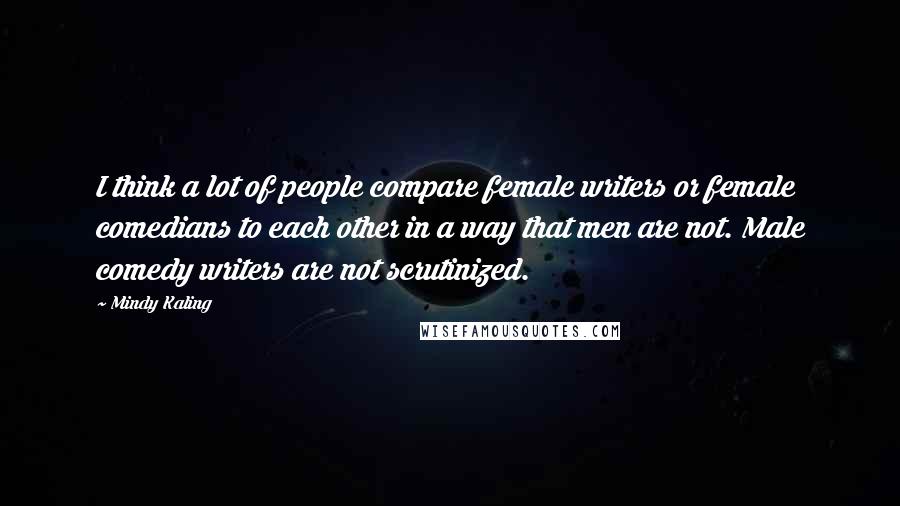 Mindy Kaling Quotes: I think a lot of people compare female writers or female comedians to each other in a way that men are not. Male comedy writers are not scrutinized.