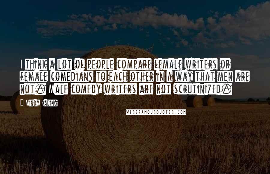 Mindy Kaling Quotes: I think a lot of people compare female writers or female comedians to each other in a way that men are not. Male comedy writers are not scrutinized.