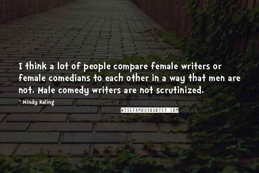 Mindy Kaling Quotes: I think a lot of people compare female writers or female comedians to each other in a way that men are not. Male comedy writers are not scrutinized.