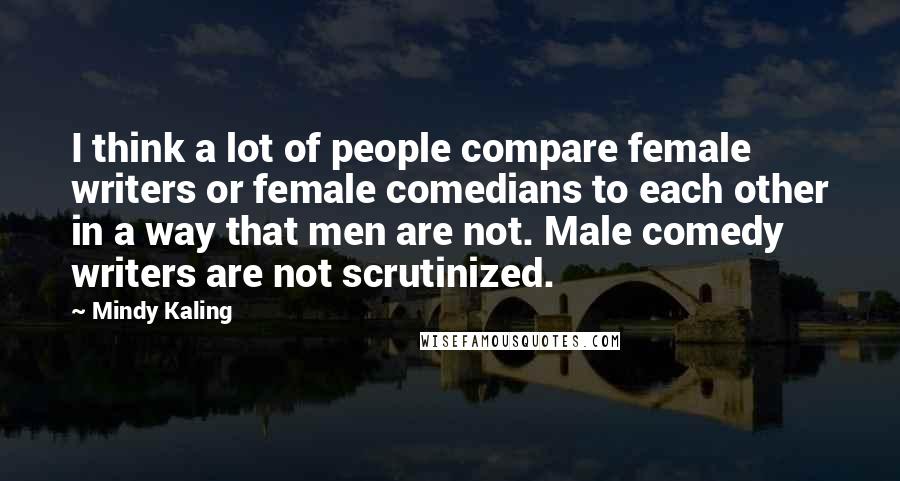 Mindy Kaling Quotes: I think a lot of people compare female writers or female comedians to each other in a way that men are not. Male comedy writers are not scrutinized.