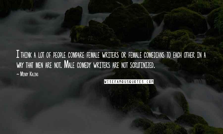 Mindy Kaling Quotes: I think a lot of people compare female writers or female comedians to each other in a way that men are not. Male comedy writers are not scrutinized.