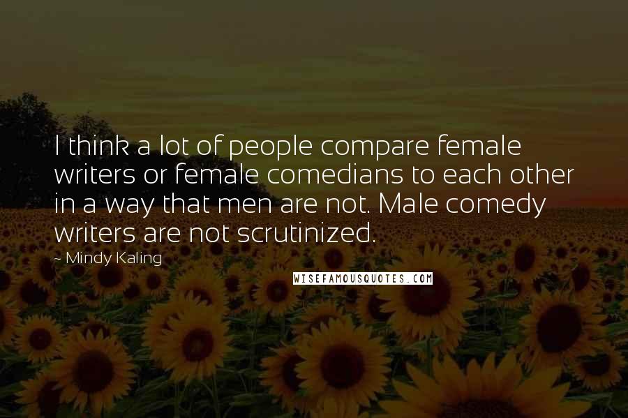 Mindy Kaling Quotes: I think a lot of people compare female writers or female comedians to each other in a way that men are not. Male comedy writers are not scrutinized.
