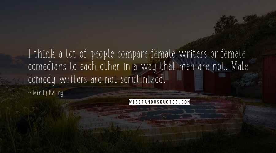 Mindy Kaling Quotes: I think a lot of people compare female writers or female comedians to each other in a way that men are not. Male comedy writers are not scrutinized.