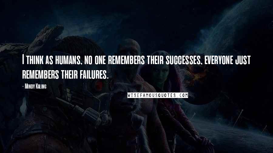 Mindy Kaling Quotes: I think as humans, no one remembers their successes, everyone just remembers their failures.