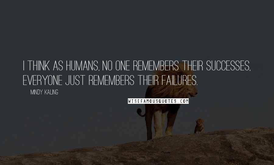 Mindy Kaling Quotes: I think as humans, no one remembers their successes, everyone just remembers their failures.