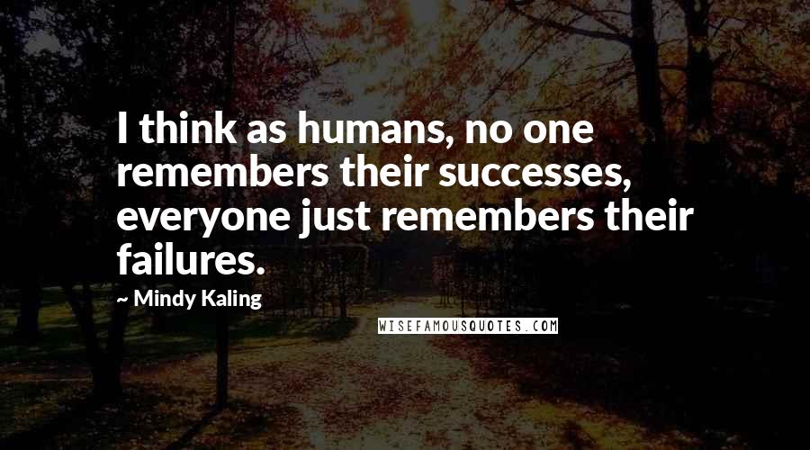 Mindy Kaling Quotes: I think as humans, no one remembers their successes, everyone just remembers their failures.