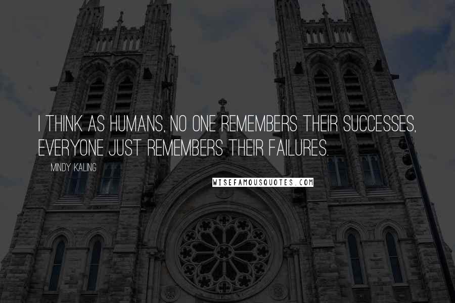 Mindy Kaling Quotes: I think as humans, no one remembers their successes, everyone just remembers their failures.