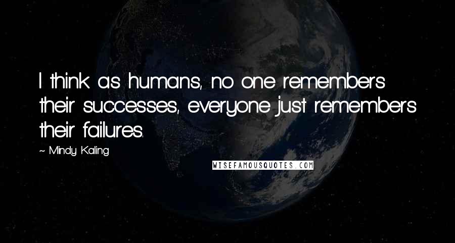 Mindy Kaling Quotes: I think as humans, no one remembers their successes, everyone just remembers their failures.