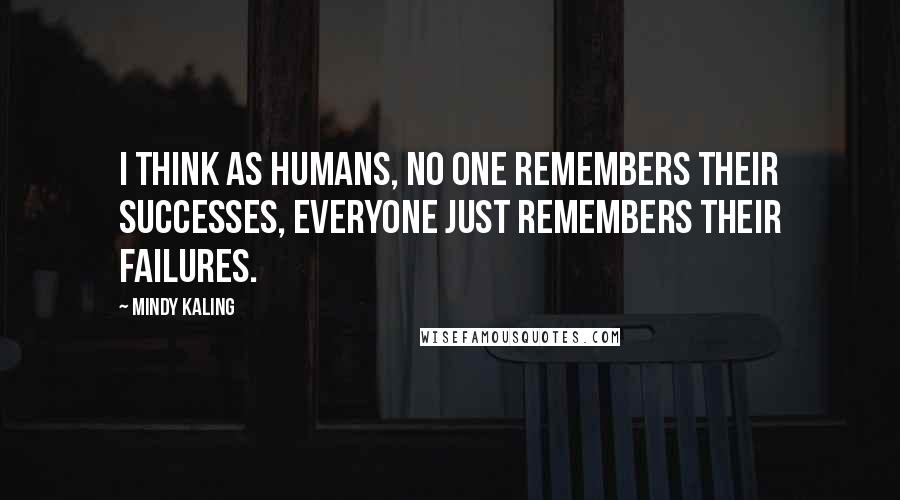 Mindy Kaling Quotes: I think as humans, no one remembers their successes, everyone just remembers their failures.