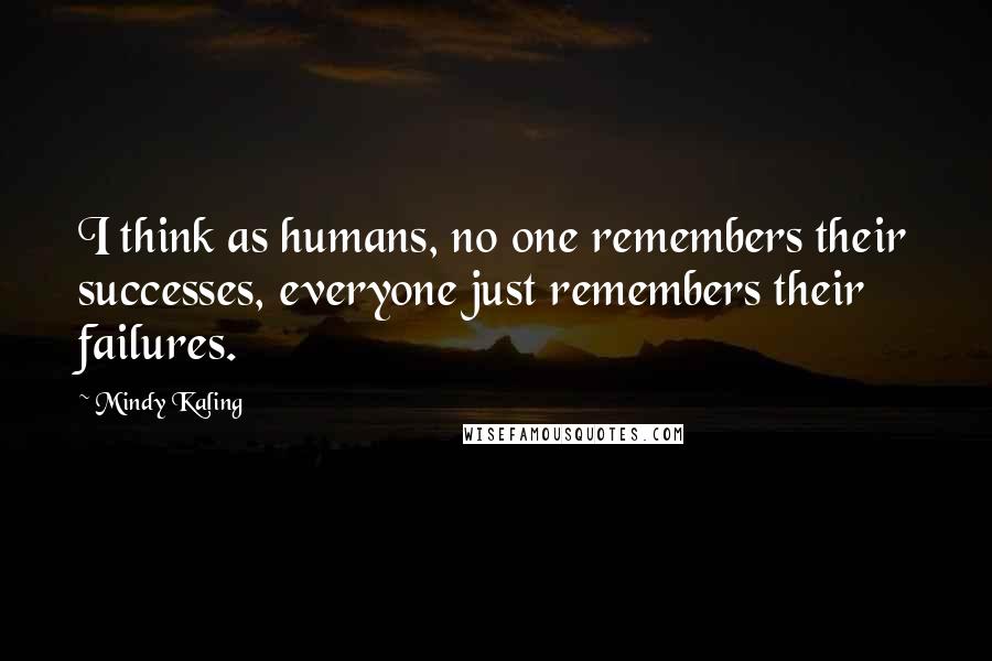 Mindy Kaling Quotes: I think as humans, no one remembers their successes, everyone just remembers their failures.