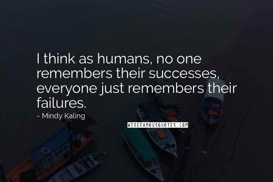 Mindy Kaling Quotes: I think as humans, no one remembers their successes, everyone just remembers their failures.