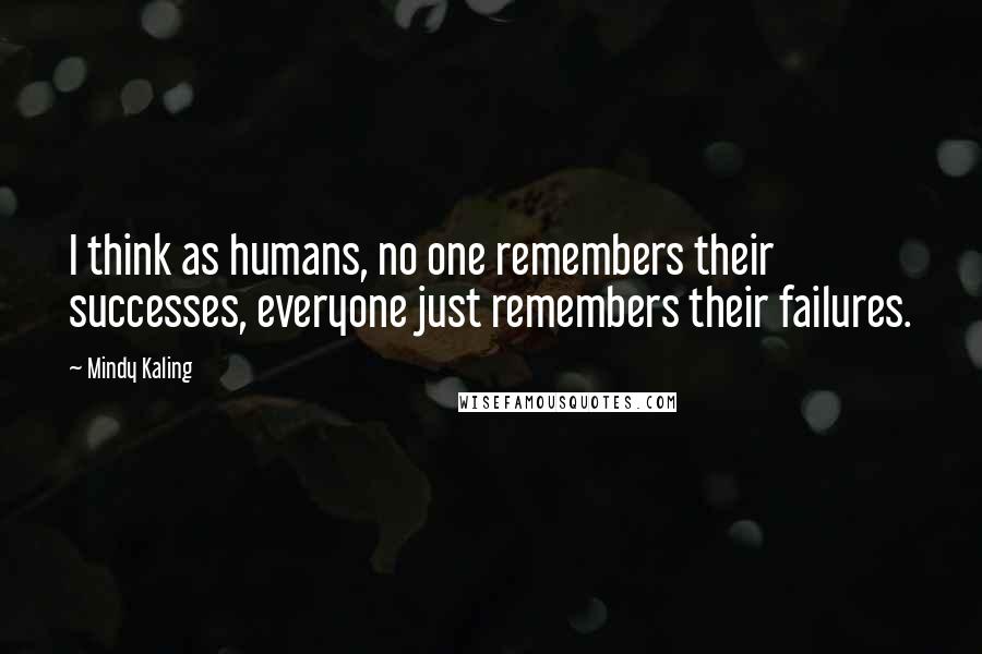 Mindy Kaling Quotes: I think as humans, no one remembers their successes, everyone just remembers their failures.