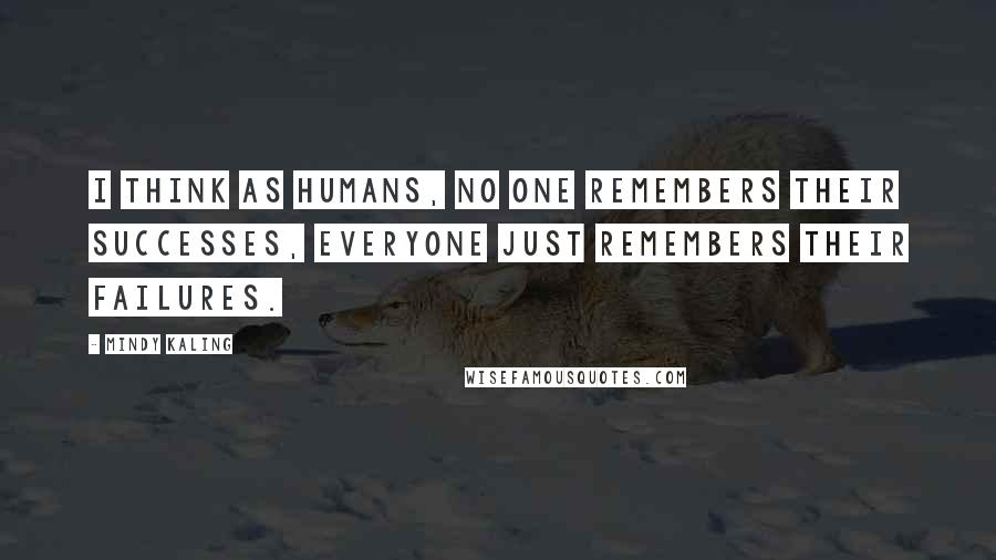 Mindy Kaling Quotes: I think as humans, no one remembers their successes, everyone just remembers their failures.