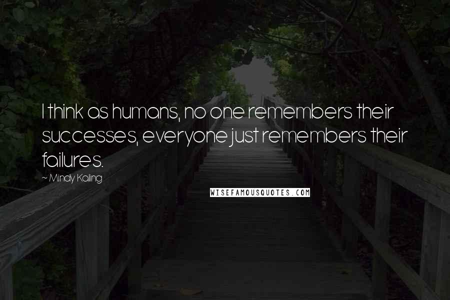 Mindy Kaling Quotes: I think as humans, no one remembers their successes, everyone just remembers their failures.