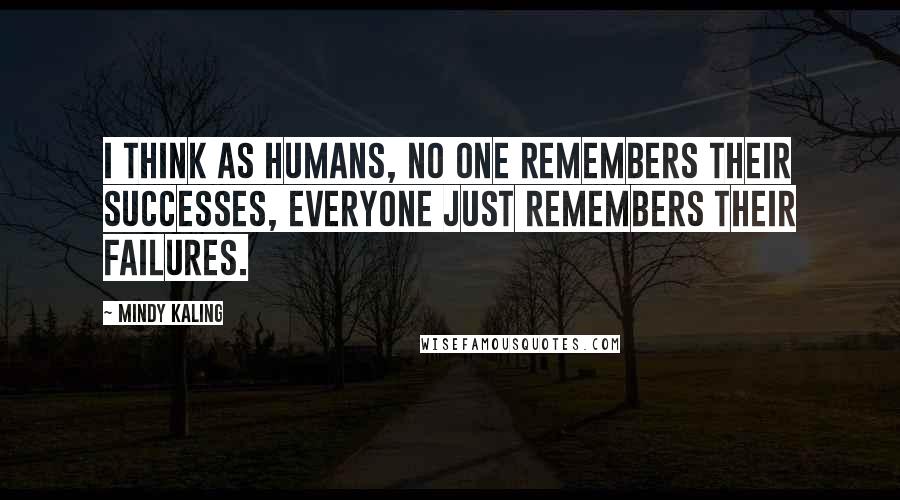 Mindy Kaling Quotes: I think as humans, no one remembers their successes, everyone just remembers their failures.