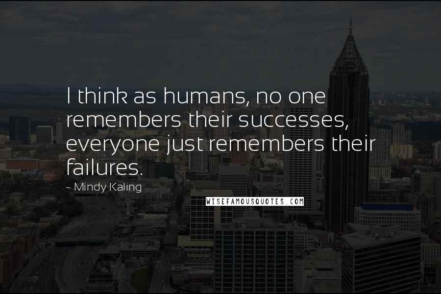 Mindy Kaling Quotes: I think as humans, no one remembers their successes, everyone just remembers their failures.