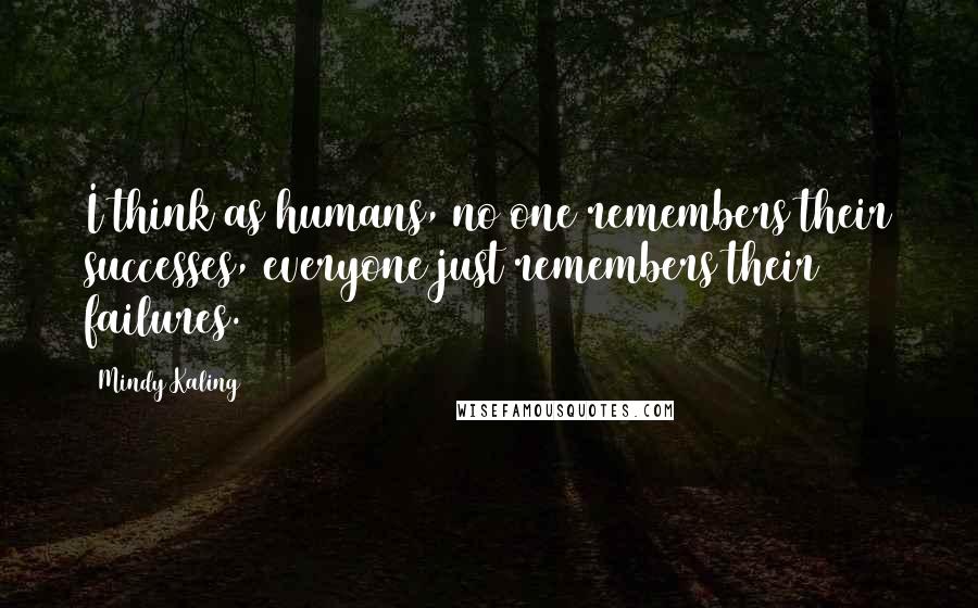 Mindy Kaling Quotes: I think as humans, no one remembers their successes, everyone just remembers their failures.