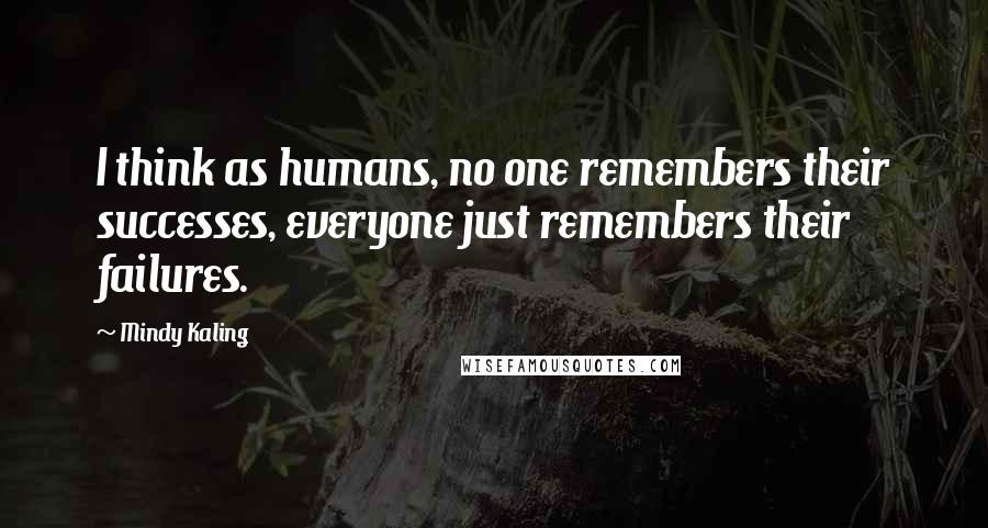 Mindy Kaling Quotes: I think as humans, no one remembers their successes, everyone just remembers their failures.