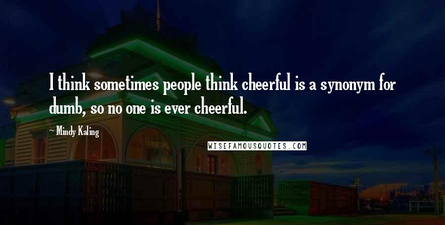 Mindy Kaling Quotes: I think sometimes people think cheerful is a synonym for dumb, so no one is ever cheerful.