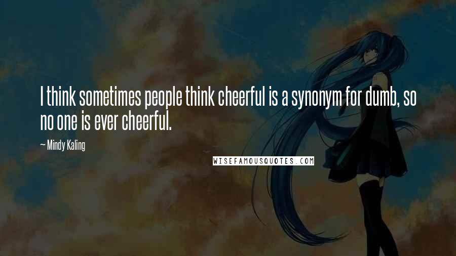 Mindy Kaling Quotes: I think sometimes people think cheerful is a synonym for dumb, so no one is ever cheerful.