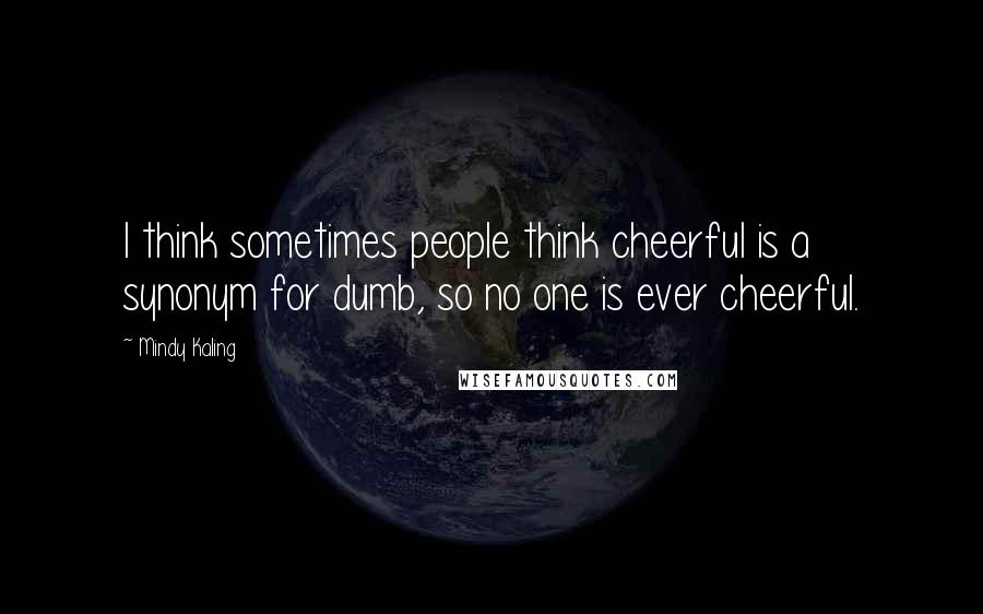 Mindy Kaling Quotes: I think sometimes people think cheerful is a synonym for dumb, so no one is ever cheerful.