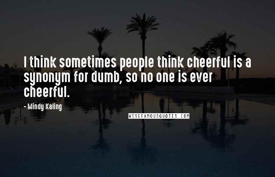 Mindy Kaling Quotes: I think sometimes people think cheerful is a synonym for dumb, so no one is ever cheerful.