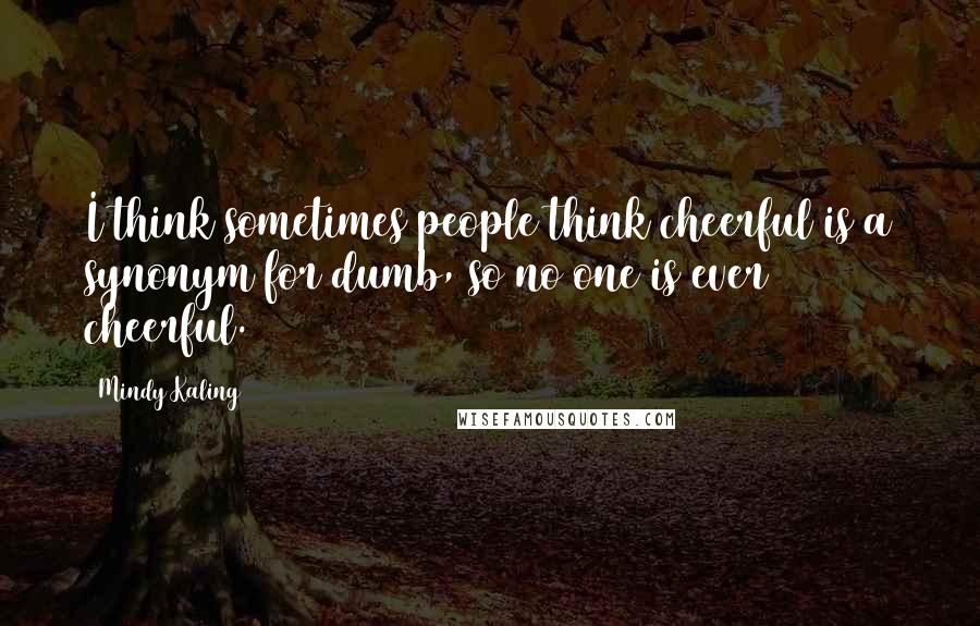 Mindy Kaling Quotes: I think sometimes people think cheerful is a synonym for dumb, so no one is ever cheerful.