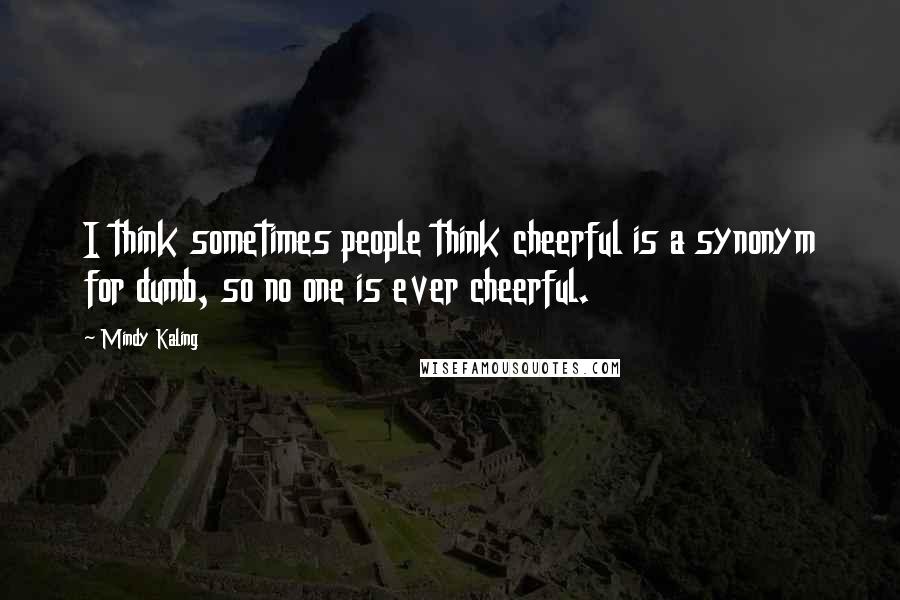 Mindy Kaling Quotes: I think sometimes people think cheerful is a synonym for dumb, so no one is ever cheerful.