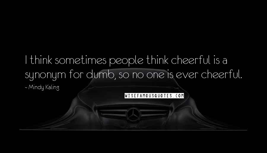 Mindy Kaling Quotes: I think sometimes people think cheerful is a synonym for dumb, so no one is ever cheerful.