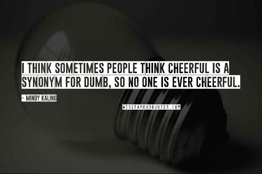 Mindy Kaling Quotes: I think sometimes people think cheerful is a synonym for dumb, so no one is ever cheerful.