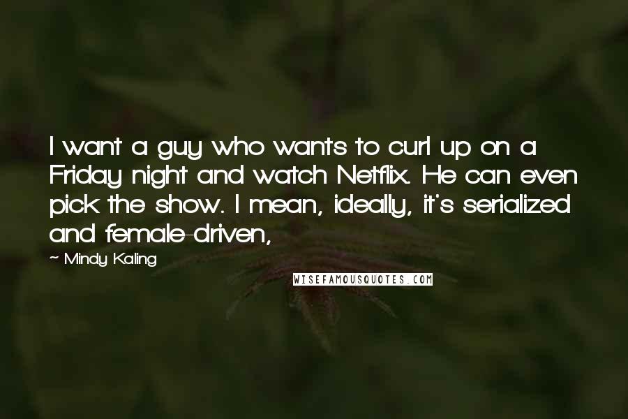 Mindy Kaling Quotes: I want a guy who wants to curl up on a Friday night and watch Netflix. He can even pick the show. I mean, ideally, it's serialized and female-driven,