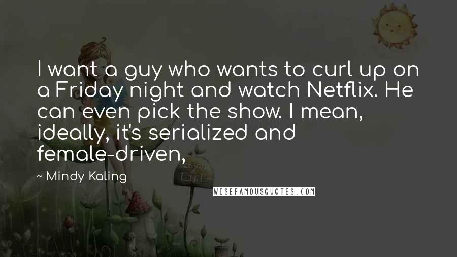 Mindy Kaling Quotes: I want a guy who wants to curl up on a Friday night and watch Netflix. He can even pick the show. I mean, ideally, it's serialized and female-driven,