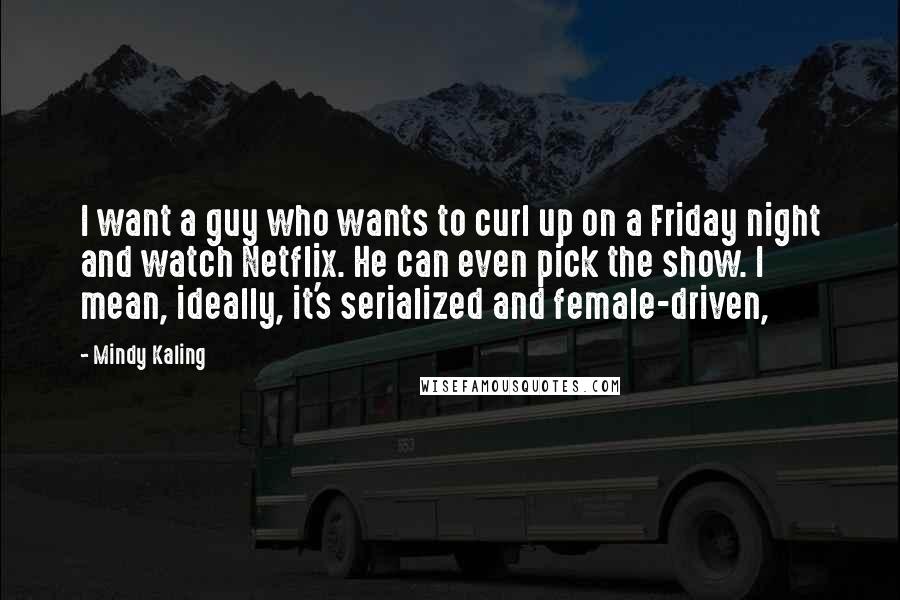 Mindy Kaling Quotes: I want a guy who wants to curl up on a Friday night and watch Netflix. He can even pick the show. I mean, ideally, it's serialized and female-driven,