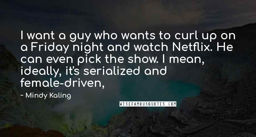 Mindy Kaling Quotes: I want a guy who wants to curl up on a Friday night and watch Netflix. He can even pick the show. I mean, ideally, it's serialized and female-driven,